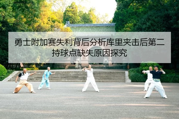 勇士附加赛失利背后分析库里夹击后第二持球点缺失原因探究