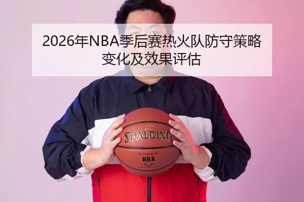 2026年NBA季后赛热火队防守策略变化及效果评估