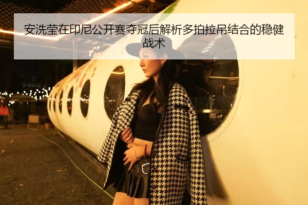 安洗莹在印尼公开赛夺冠后解析多拍拉吊结合的稳健战术