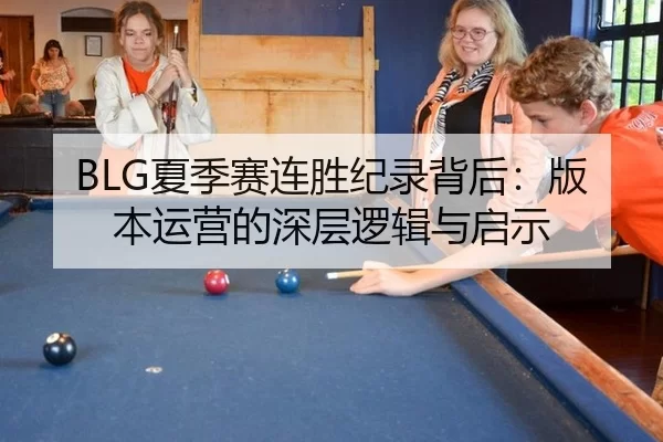 BLG夏季赛连胜纪录背后：版本运营的深层逻辑与启示