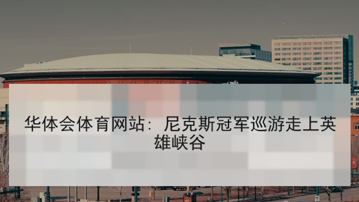 华体会体育网站: 尼克斯冠军巡游走上英雄峡谷