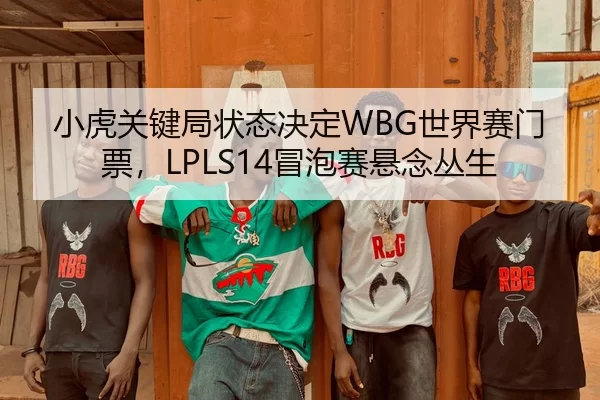 小虎关键局状态决定WBG世界赛门票，LPLS14冒泡赛悬念丛生