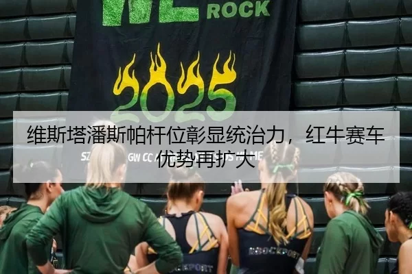 维斯塔潘斯帕杆位彰显统治力，红牛赛车优势再扩大