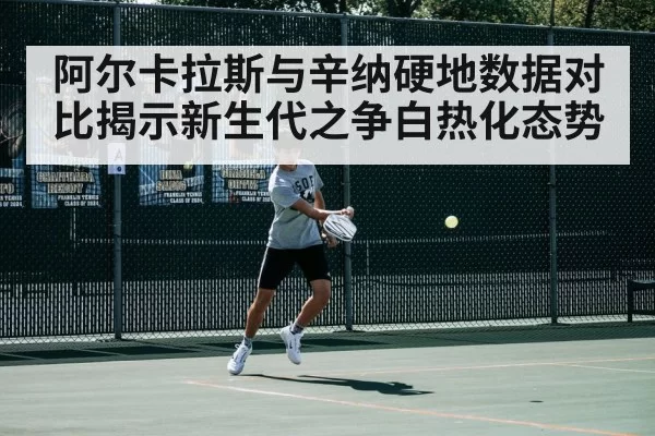 阿尔卡拉斯与辛纳硬地数据对比揭示新生代之争白热化态势