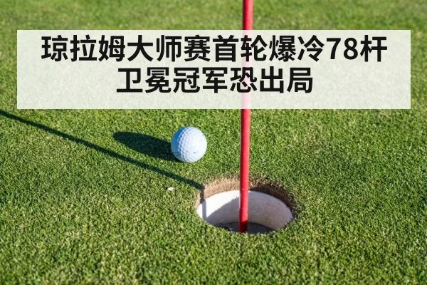 琼拉姆大师赛首轮爆冷78杆卫冕冠军恐出局