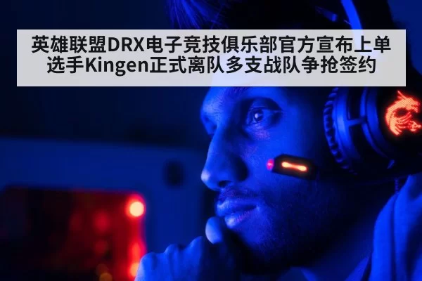 英雄联盟DRX电子竞技俱乐部官方宣布上单选手Kingen正式离队多支战队争抢签约