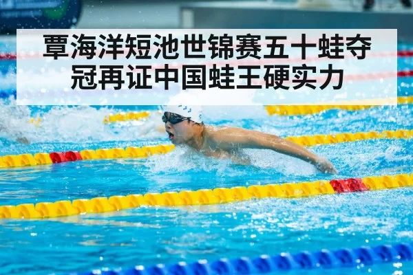 覃海洋短池世锦赛五十蛙夺冠再证中国蛙王硬实力