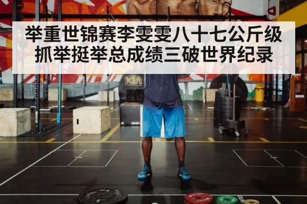 举重世锦赛李雯雯八十七公斤级抓举挺举总成绩三破世界纪录