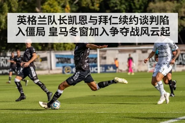 英格兰队长凯恩与拜仁续约谈判陷入僵局 皇马冬窗加入争夺战风云起